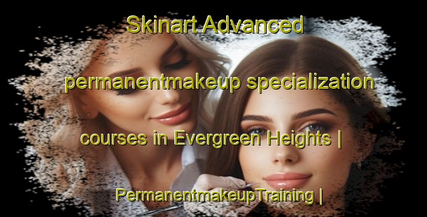 Skinart Advanced permanentmakeup specialization courses in Evergreen Heights | PermanentmakeupTraining | PermanentmakeupClasses | SkinartTraining-United States